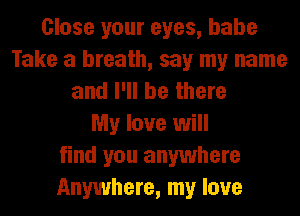 Close your eyes, babe
Take a breath, say my name
and I'll be there
My love will
find you anywhere
Anywhere, my love