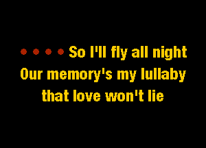 o o o 0 So I'll fly all night

Our memory's my lullaby
that love won't lie