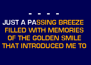 JUST A PASSING BREEZE
FILLED WITH MEMORIES
OF THE GOLDEN SMILE
THAT INTRODUCED ME TO