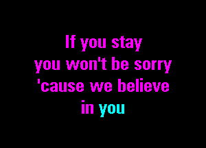 If you stay
you won't be sorry

'cause we believe
in you