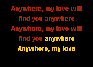 Anywhere, my love will
find you anywhere
Anywhere, my love will
find you anywhere
Anywhere, my love

g