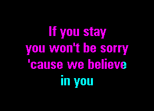 If you stay
you won't be sorry

'cause we believe
in you