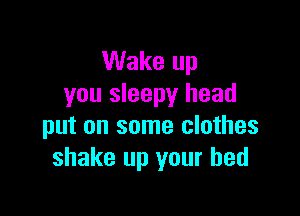 Wake up
you sleepy head

put on some clothes
shake up your bed