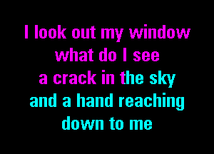 I look out my window
what do I see

a crack in the sky
and a hand reaching
down to me