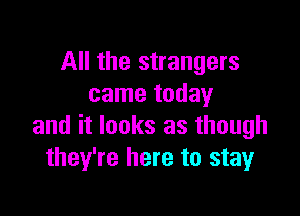 All the strangers
came today

and it looks as though
they're here to stay