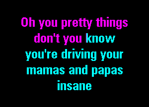 Oh you pretty things
don't you know

you're driving your
mamas and papas
insane