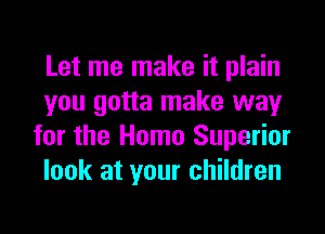 Let me make it plain
you gotta make way
for the Homo Superior
look at your children