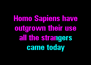 Homo Sapiens have
outgrown their use

all the strangers
came today