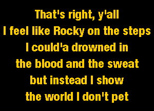 That's right, y'all
I feel like Rocky on the steps
I could'a drowned in
the blood and the sweat
but instead I show
the world I don't pet