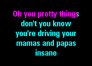 Oh you pretty things
don't you know

you're driving your
mamas and papas
insane