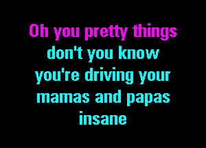 Oh you pretty things
don't you know

you're driving your
mamas and papas
insane