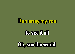 Run away my son

to see it all

Oh, see the world