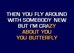 THEN YOU FLY AROUND
WITH SOMEBODY NEW
BUT I'M CRAZY
ABOUT YOU
YOU BUTTERFLY
