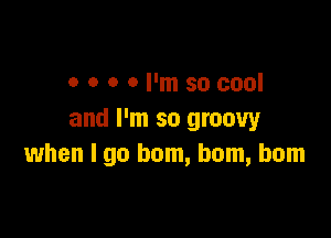 0 o o 0 I'm so cool

and I'm so groovy
when I go bom, bom, bom