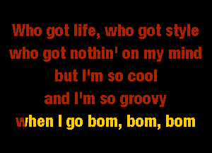 Who got life, who got style
who got nothin' on my mind
but I'm so cool
and I'm so groovy
when I go ham, ham, ham