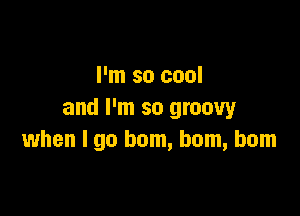 I'm so cool

and I'm so groovy
when I go bom, bom, bom