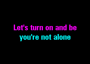 Let's turn on and he

you're not alone