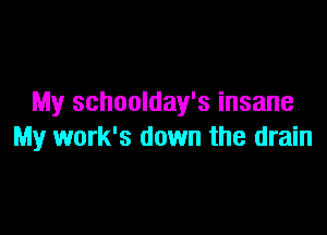 My schoolday's insane

My work's down the drain