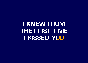 l KNEW FROM
THE FIRST TIME

I KISSED YOU