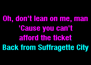 Oh, don't lean on me, man
'Cause you can't
afford the ticket

Back from Suffragette City
