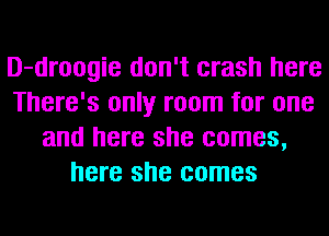 D-droogie don't crash here
There's only room for one
and here she comes,
here she comes