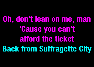 Oh, don't lean on me, man
'Cause you can't
afford the ticket

Back from Suffragette City