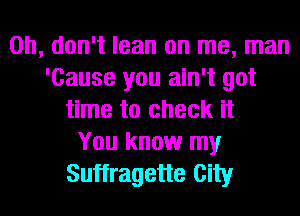 Oh, don't lean on me, man
'Cause you ain't got
time to check it
You know my
Suffragette City