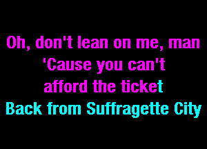 Oh, don't lean on me, man
'Cause you can't
afford the ticket

Back from Suffragette City