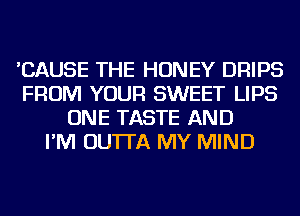 'CAUSE THE HONEY DRIPS
FROM YOUR SWEET LIPS
ONE TASTE AND
I'M OU'ITA MY MIND