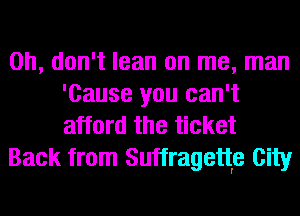 Oh, don't lean on me, man
'Cause you can't
afford the ticket

Back from Suffragettp City