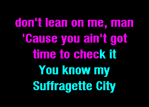 don't lean on me, man
'Cause you ain't got
time to check it
You know my
Suffragette City