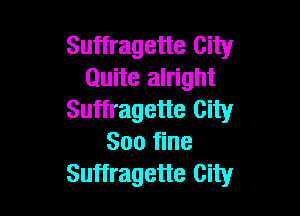 Suffragette City
Quite alright

Suffragette City
300 fine
Suffragette City