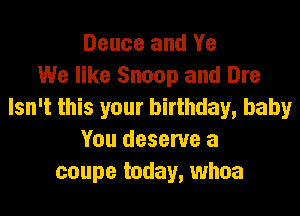 Deuce and Ye
We like Snoop and Dre
Isn't this your birthday, baby
You deserve a
coupe today, whoa