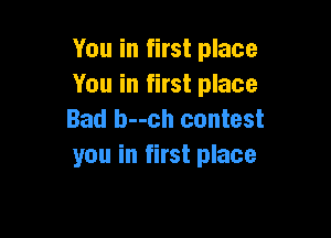 You in first place
You in first place

Bad b--ch contest
you in first place