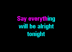 Say everything

will be alright
tonight