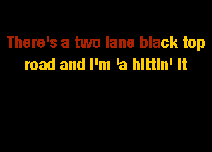 There's a two lane black top
road and I'm 'a hittin' it