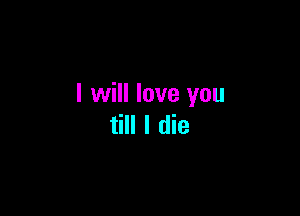 I will love you

till I die