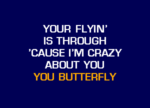 YOUR FLYIN'
IS THROUGH
'CAUSE I'M CRAZY

ABOUT YOU
YOU BUTTERFLY