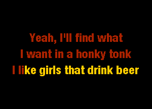 Yeah, I'll find what

I want in a hunky tank
I like girls that drink beer