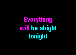 Everything

will be alright
tonight