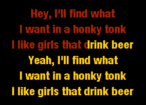Hey, I'll find what
I want in a hunky tank
I like girls that drink beer
Yeah, I'll find what
I want in a hunky tank
I like girls that drink beer