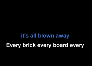 it's all blown away
Every brick every board every