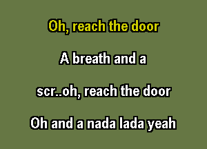 0h, reach the door

A breath and a

scr..oh, reach the door

Oh and a nada lada yeah