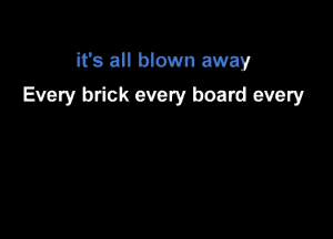 it's all blown away
Every brick every board every
