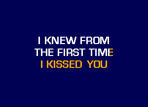 l KNEW FROM
THE FIRST TIME

I KISSED YOU
