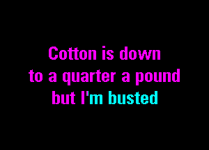 Cotton is down

to a quarter a pound
but I'm busted