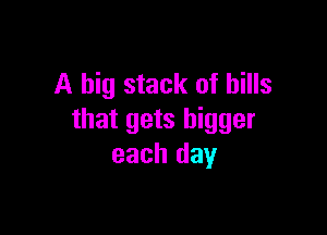 A big stack of bills

that gets bigger
each day