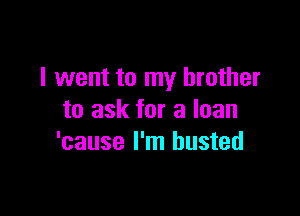 I went to my brother

to ask for a loan
'cause I'm busted