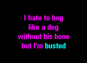 I hate to beg
like a dog

without his bone
but I'm busted