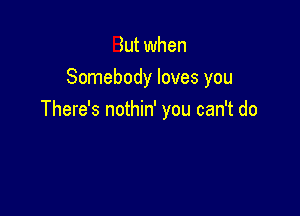 But when
Somebody loves you

There's nothin' you can't do